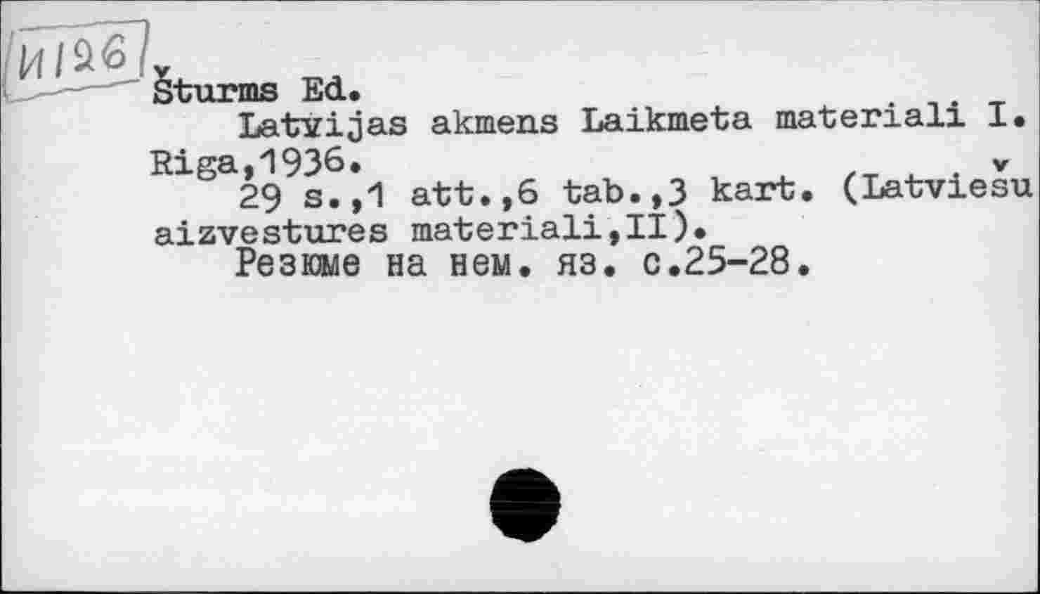 ﻿/И 1^1
Sturms Ed.
Latïijas akmens Laikmeta material! I
Riga,1936.	V
29 s.,1 att.,6 tab.,3 kart. (Latviesu aizvestures material!,II).
Резюме на нем. яз. с.25-28.